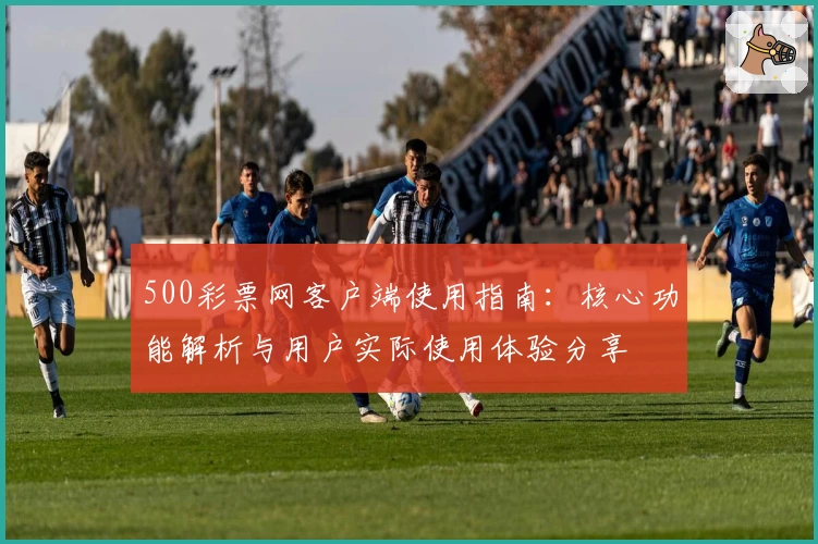 500彩票网客户端使用指南：核心功能解析与用户实际使用体验分享