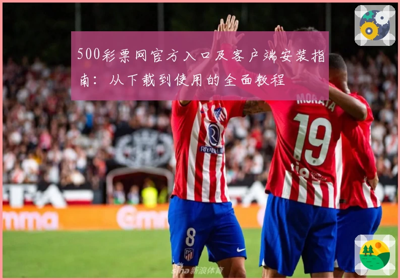 500彩票网官方入口及客户端安装指南：从下载到使用的全面教程