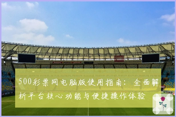500彩票网电脑版使用指南:全面解析平台核心功能与便捷操作体验