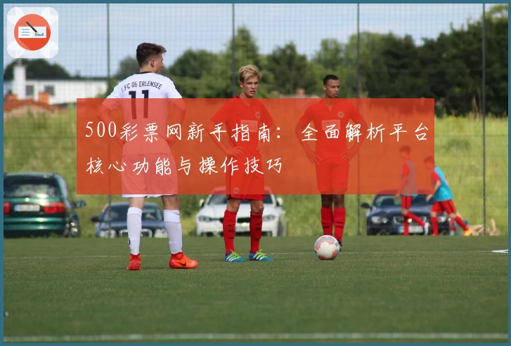 500彩票网新手指南：全面解析平台核心功能与操作技巧