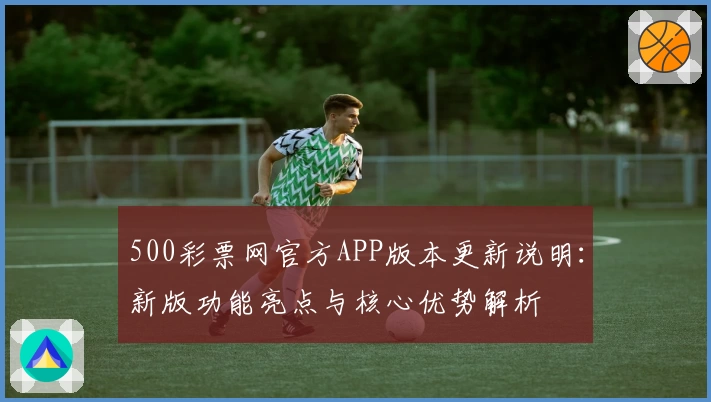500彩票网官方APP版本更新说明：新版功能亮点与核心优势解析