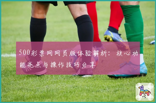 500彩票网网页版体验解析：核心功能亮点与操作技巧分享