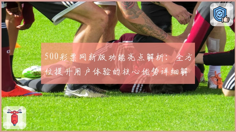 500彩票网新版功能亮点解析:全方位提升用户体验的核心优势详细解读