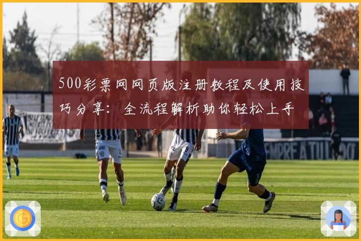 500彩票网网页版注册教程及使用技巧分享:全流程解析助你轻松上手