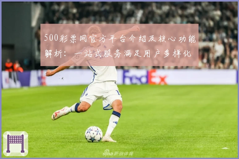 500彩票网官方平台介绍及核心功能解析：一站式服务满足用户多样化需求
