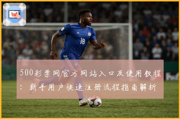 500彩票网官方网站入口及使用教程:新手用户快速注册流程指南解析