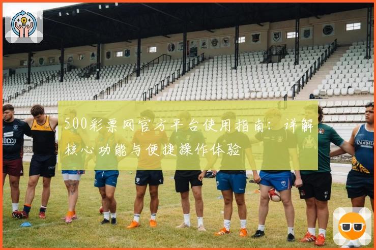 500彩票网官方平台使用指南：详解核心功能与便捷操作体验