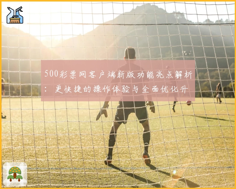 500彩票网客户端新版功能亮点解析：更快捷的操作体验与全面优化升级