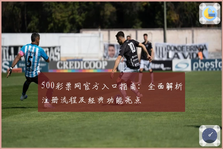 500彩票网官方入口指南：全面解析注册流程及经典功能亮点