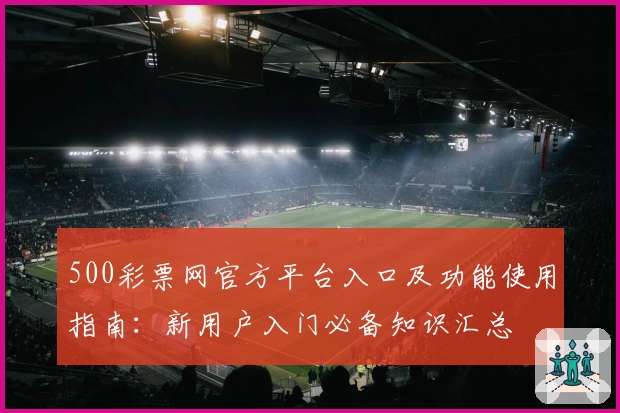 500彩票网官方平台入口及功能使用指南:新用户入门必备知识汇总