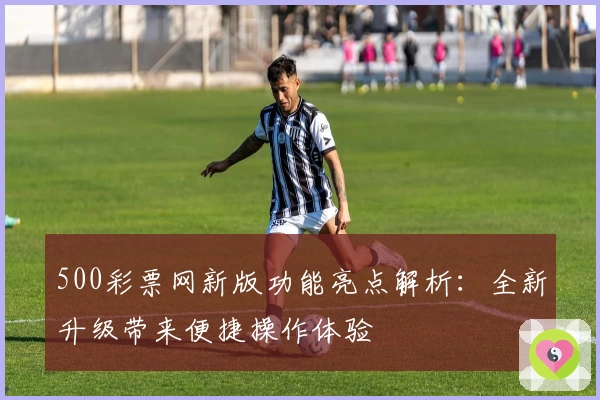 500彩票网新版功能亮点解析：全新升级带来便捷操作体验