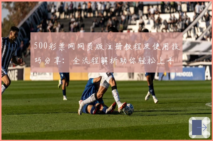 500彩票网网页版注册教程及使用技巧分享：全流程解析助你轻松上手