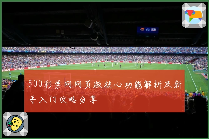 500彩票网网页版核心功能解析及新手入门攻略分享