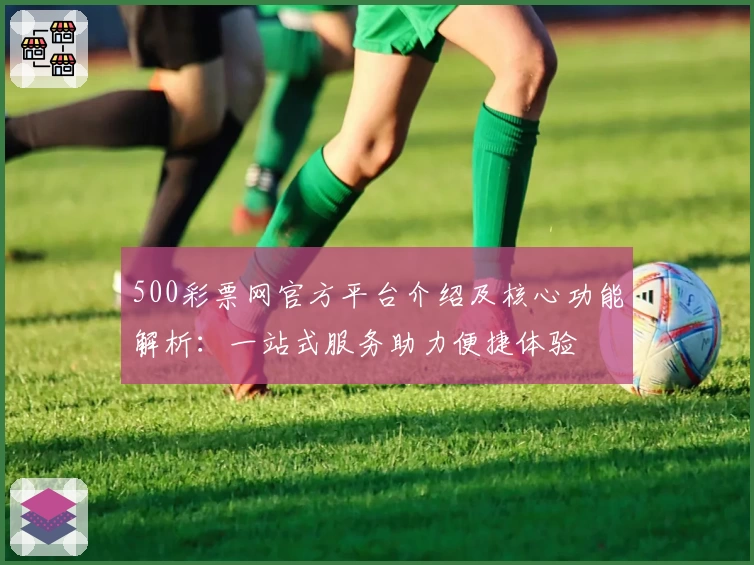 500彩票网官方平台介绍及核心功能解析：一站式服务助力便捷体验
