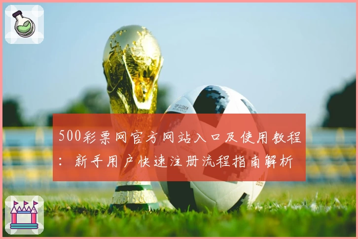 500彩票网官方网站入口及使用教程：新手用户快速注册流程指南解析
