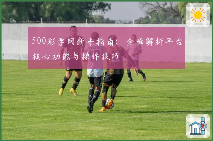 500彩票网新手指南：全面解析平台核心功能与操作技巧