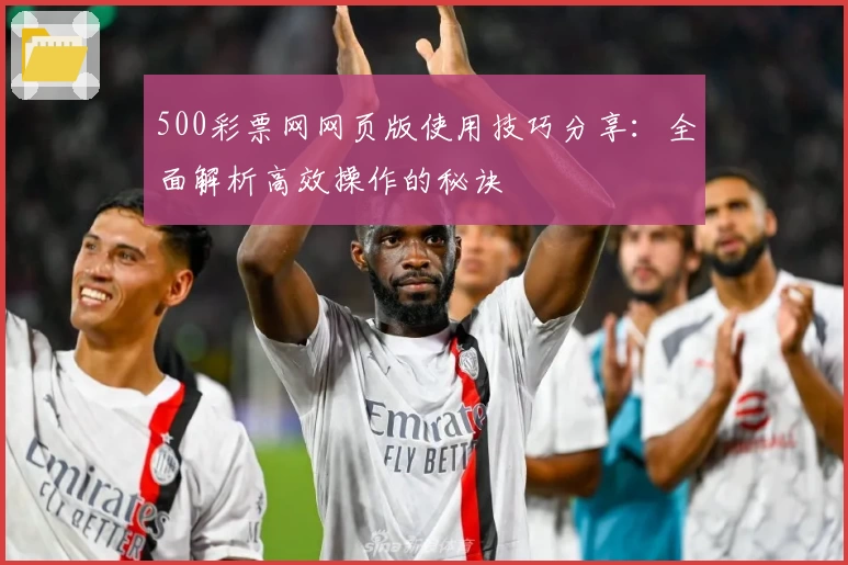 500彩票网网页版使用技巧分享：全面解析高效操作的秘诀