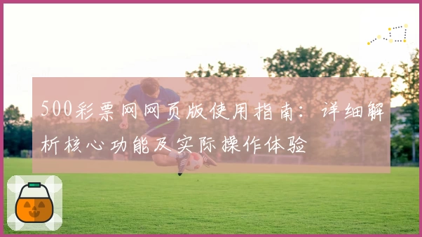 500彩票网网页版使用指南：详细解析核心功能及实际操作体验