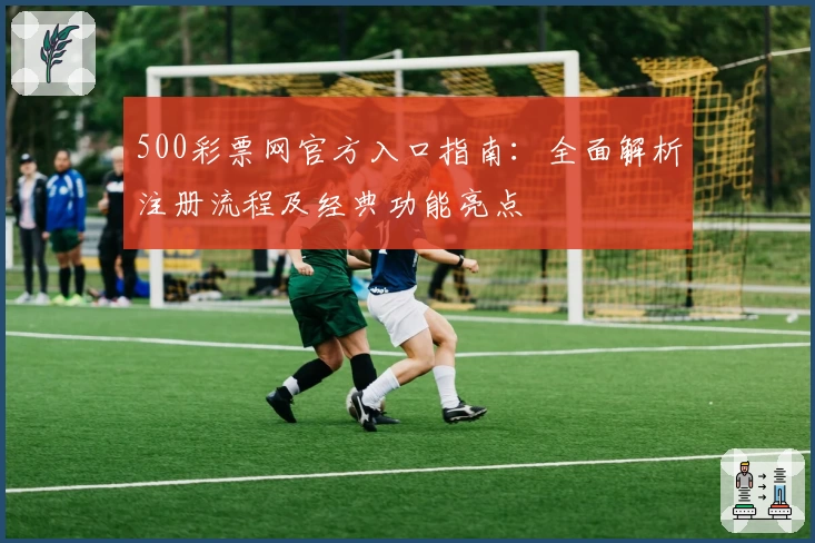 500彩票网官方入口指南：全面解析注册流程及经典功能亮点