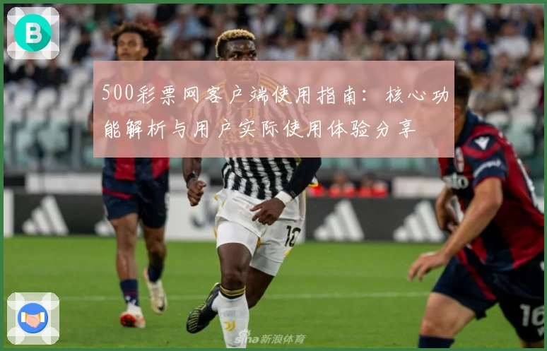 500彩票网客户端使用指南：核心功能解析与用户实际使用体验分享