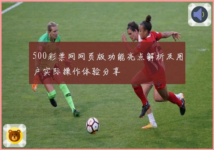 500彩票网网页版功能亮点解析及用户实际操作体验分享