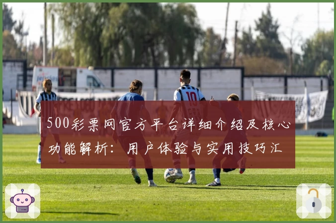 500彩票网官方平台详细介绍及核心功能解析：用户体验与实用技巧汇总