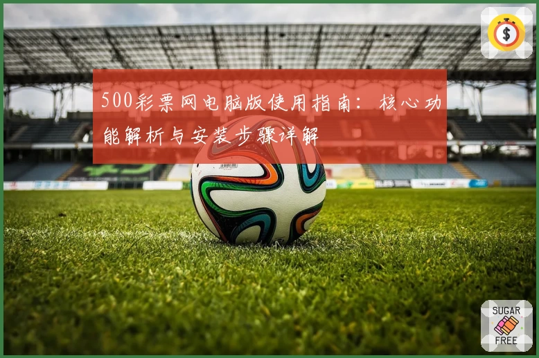 500彩票网电脑版使用指南：核心功能解析与安装步骤详解