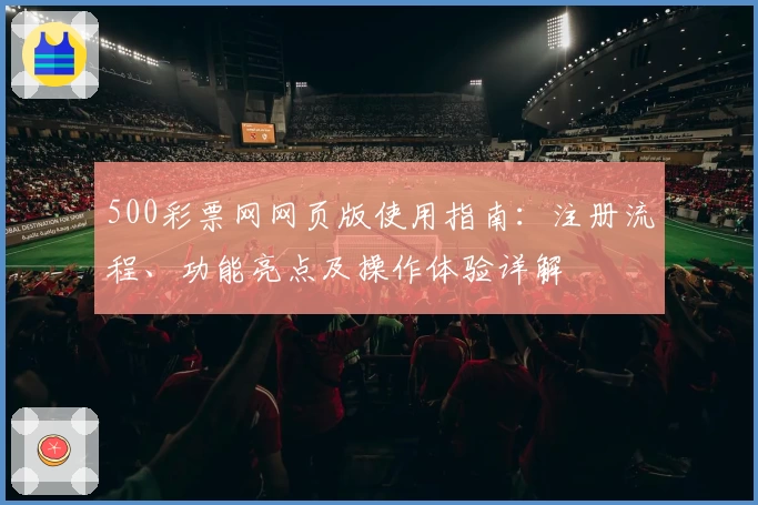500彩票网网页版使用指南：注册流程、功能亮点及操作体验详解