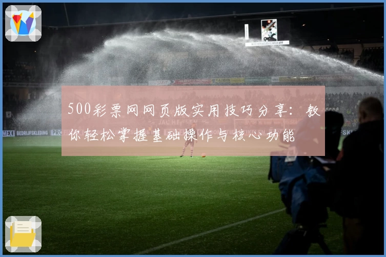 500彩票网网页版实用技巧分享：教你轻松掌握基础操作与核心功能