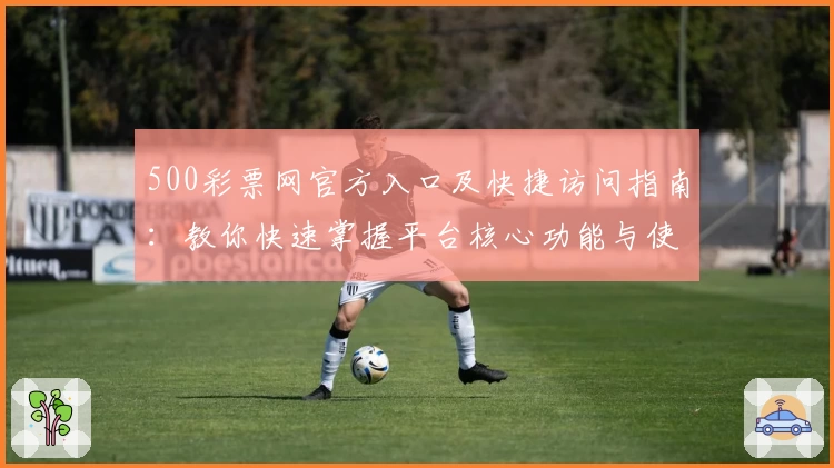 500彩票网官方入口及快捷访问指南：教你快速掌握平台核心功能与使用技巧