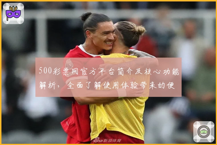500彩票网官方平台简介及核心功能解析，全面了解使用体验带来的便捷性