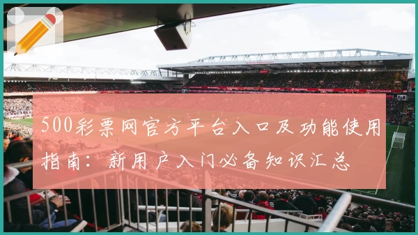 500彩票网官方平台入口及功能使用指南：新用户入门必备知识汇总