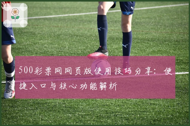 500彩票网网页版使用技巧分享：便捷入口与核心功能解析