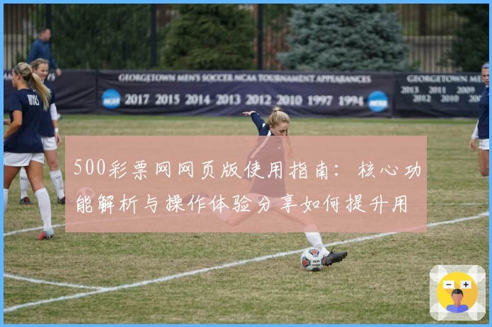 500彩票网网页版使用指南:核心功能解析与操作体验分享如何提升用户便捷性