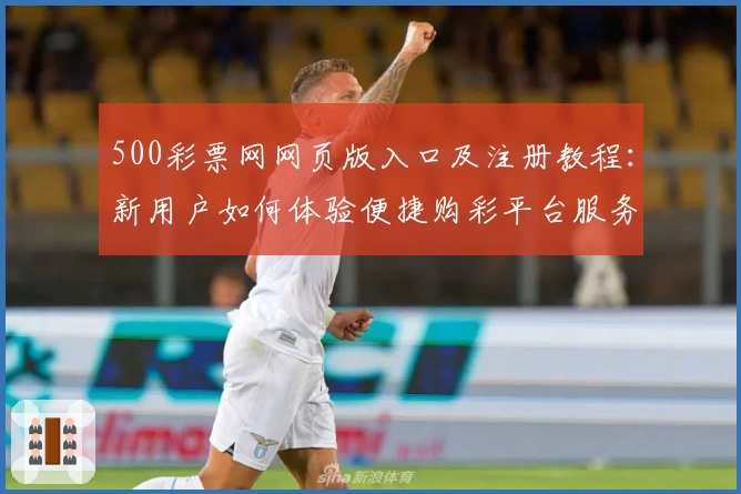500彩票网网页版入口及注册教程：新用户如何体验便捷购彩平台服务