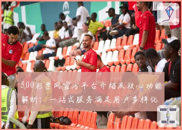 500彩票网官方平台介绍及核心功能解析：一站式服务满足用户多样化需求