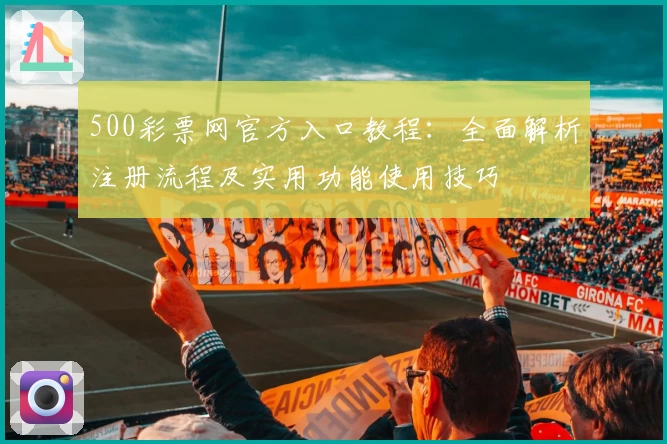 500彩票网官方入口教程：全面解析注册流程及实用功能使用技巧
