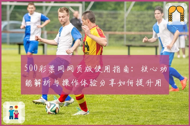 500彩票网网页版使用指南：核心功能解析与操作体验分享如何提升用户便捷性