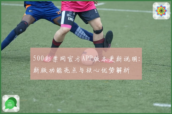 500彩票网官方APP版本更新说明：新版功能亮点与核心优势解析