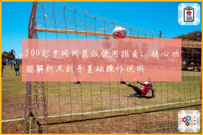 500彩票网网页版使用指南：核心功能解析及新手基础操作说明