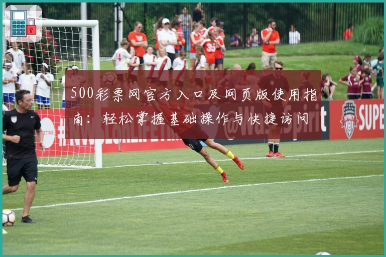 500彩票网官方入口及网页版使用指南：轻松掌握基础操作与快捷访问方法